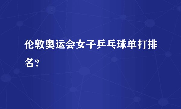 伦敦奥运会女子乒乓球单打排名？