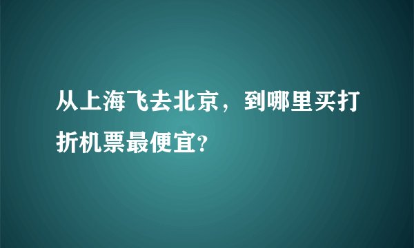 从上海飞去北京，到哪里买打折机票最便宜？