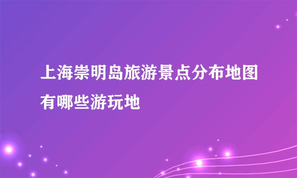 上海崇明岛旅游景点分布地图有哪些游玩地