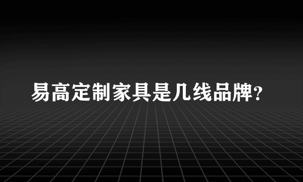 易高定制家具是几线品牌？