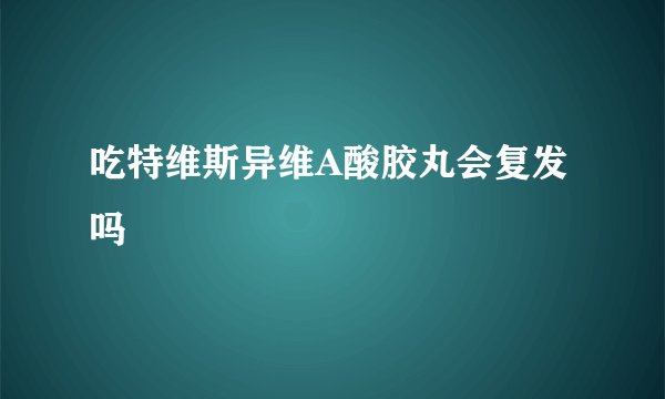吃特维斯异维A酸胶丸会复发吗