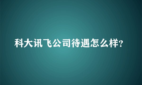 科大讯飞公司待遇怎么样？