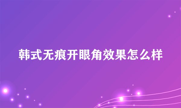 韩式无痕开眼角效果怎么样