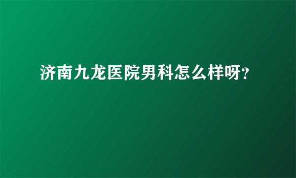 济南九龙医院男科怎么样呀?
