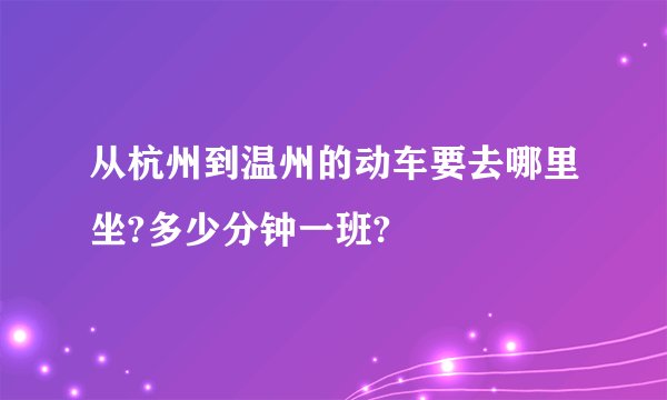 从杭州到温州的动车要去哪里坐?多少分钟一班?