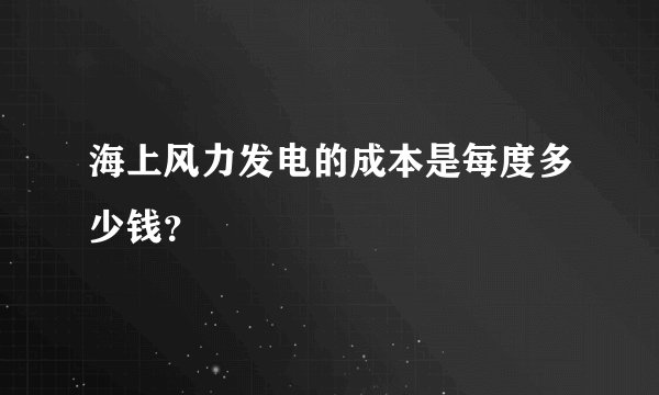 海上风力发电的成本是每度多少钱？