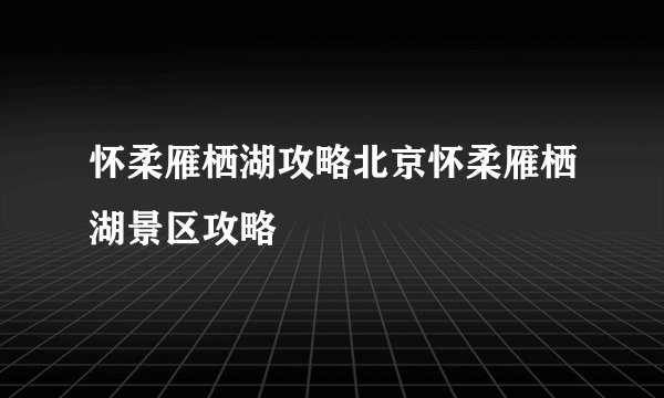 怀柔雁栖湖攻略北京怀柔雁栖湖景区攻略