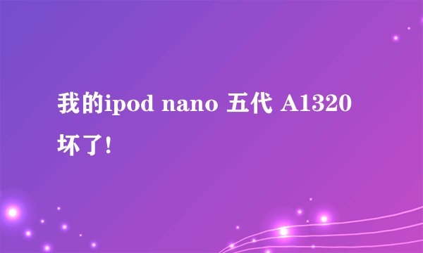 我的ipod nano 五代 A1320 坏了!