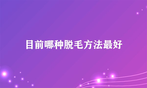 目前哪种脱毛方法最好