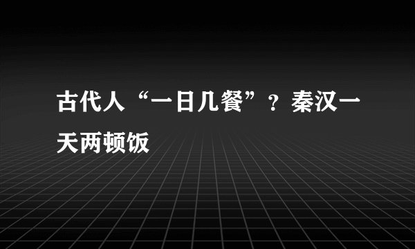 古代人“一日几餐”？秦汉一天两顿饭
