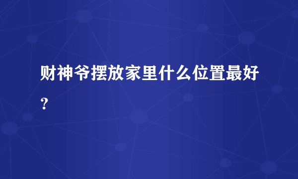 财神爷摆放家里什么位置最好？