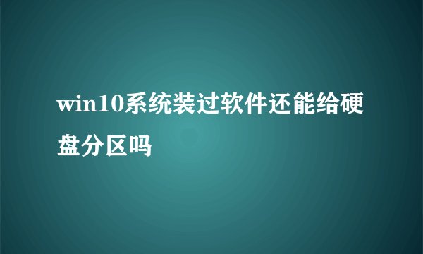 win10系统装过软件还能给硬盘分区吗
