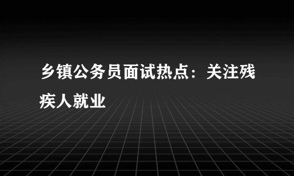 乡镇公务员面试热点：关注残疾人就业