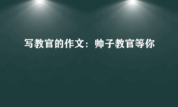 写教官的作文：帅子教官等你