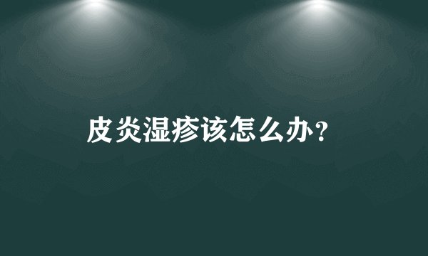 皮炎湿疹该怎么办？