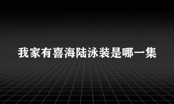 我家有喜海陆泳装是哪一集