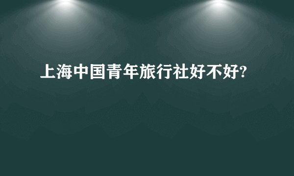 上海中国青年旅行社好不好?