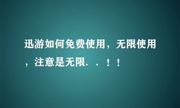 迅游如何免费使用，无限使用，注意是无限．．！！