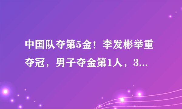 中国队夺第5金！李发彬举重夺冠，男子夺金第1人，3大神迹诞生！