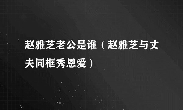 赵雅芝老公是谁（赵雅芝与丈夫同框秀恩爱）
