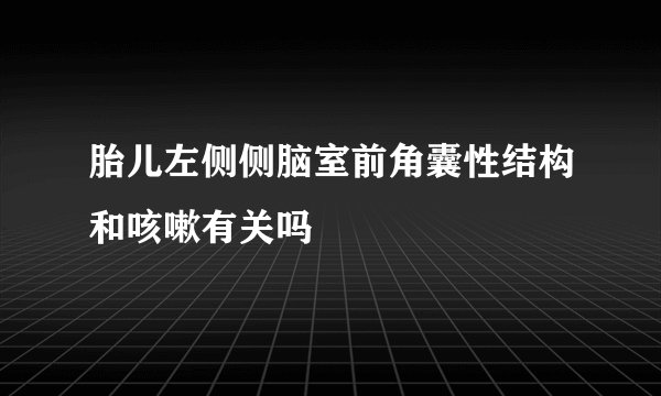 胎儿左侧侧脑室前角囊性结构和咳嗽有关吗