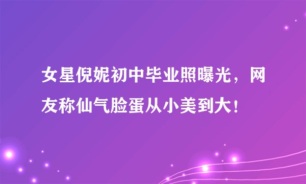 女星倪妮初中毕业照曝光，网友称仙气脸蛋从小美到大！