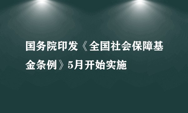国务院印发《全国社会保障基金条例》5月开始实施