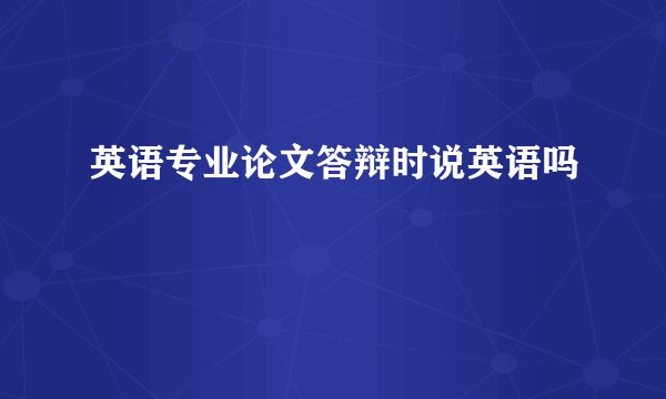 英语专业论文答辩时说英语吗