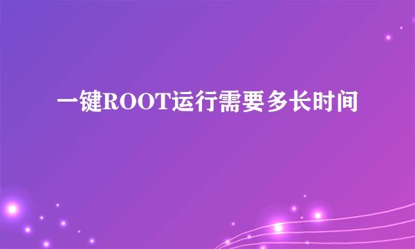 一键ROOT运行需要多长时间