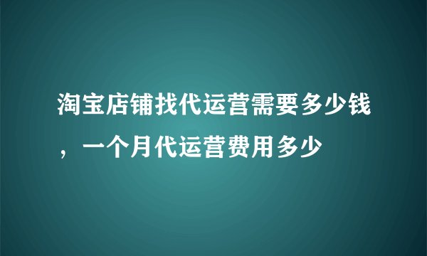 淘宝店铺找代运营需要多少钱,一个月代运营费用多少