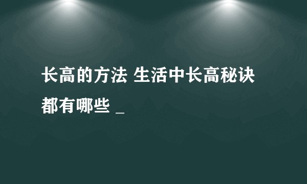 长高的方法 生活中长高秘诀都有哪些 _
