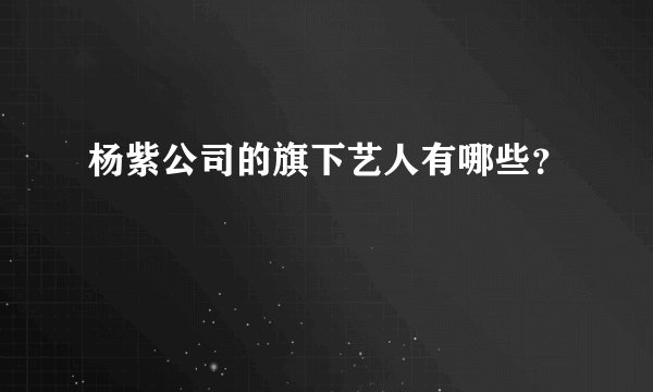 杨紫公司的旗下艺人有哪些？