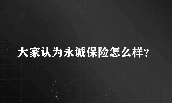 大家认为永诚保险怎么样?