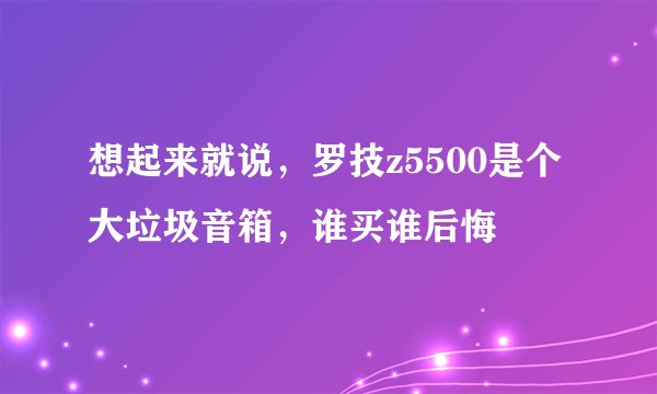 想起来就说，罗技z5500是个大垃圾音箱，谁买谁后悔