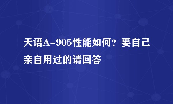 天语A-905性能如何？要自己亲自用过的请回答