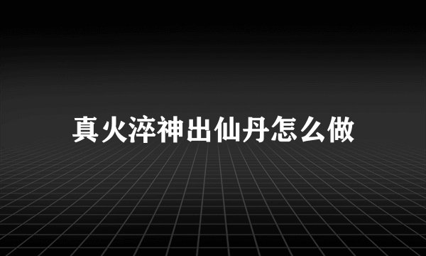真火淬神出仙丹怎么做
