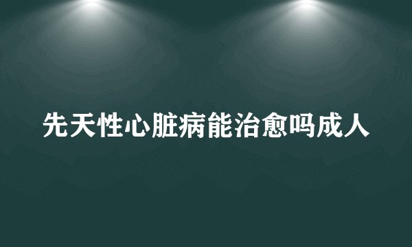 先天性心脏病能治愈吗成人