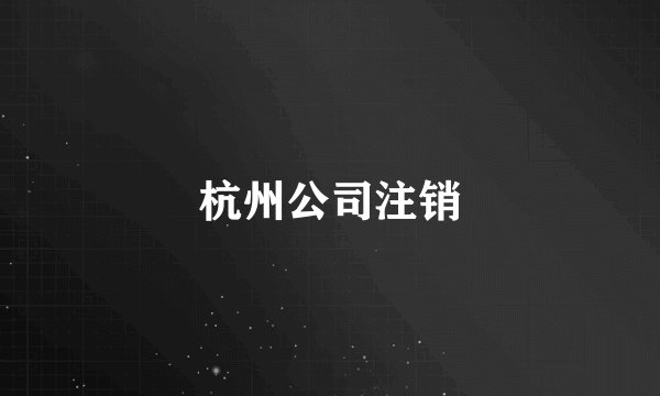 杭州公司注销