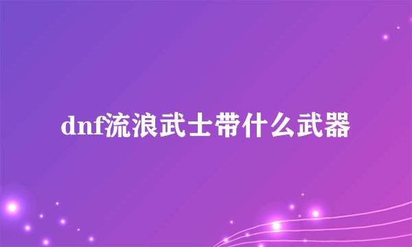 dnf流浪武士带什么武器