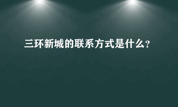 三环新城的联系方式是什么？