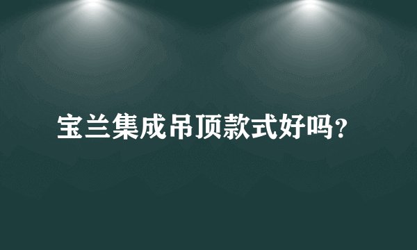 宝兰集成吊顶款式好吗？