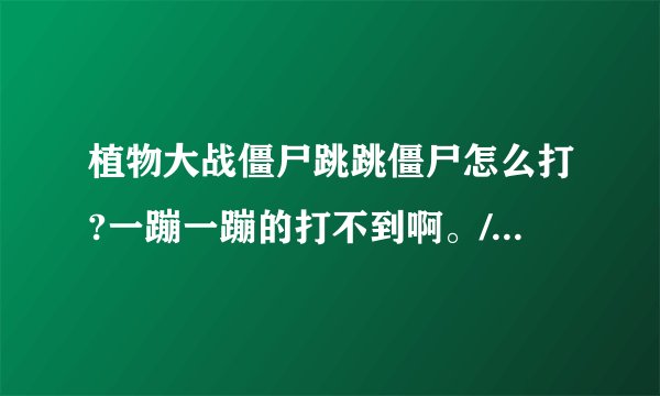 植物大战僵尸跳跳僵尸怎么打?一蹦一蹦的打不到啊。/？有他的克星吗？