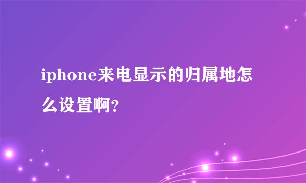 iphone来电显示的归属地怎么设置啊？