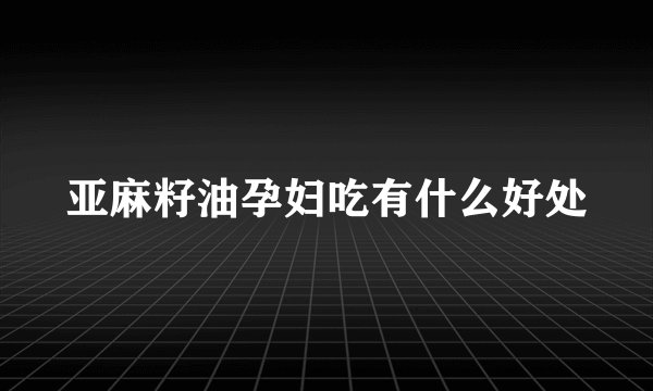 亚麻籽油孕妇吃有什么好处