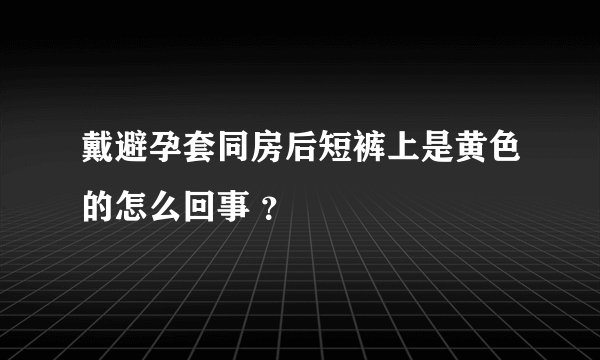 戴避孕套同房后短裤上是黄色的怎么回事 ？