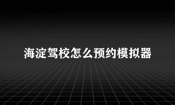 海淀驾校怎么预约模拟器