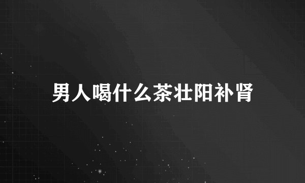 男人喝什么茶壮阳补肾