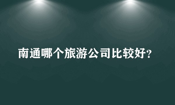 南通哪个旅游公司比较好？