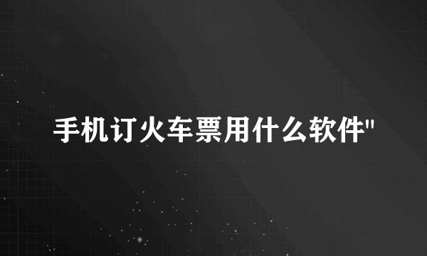 手机订火车票用什么软件