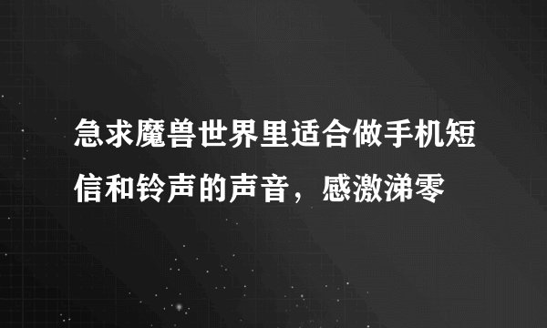 急求魔兽世界里适合做手机短信和铃声的声音，感激涕零
